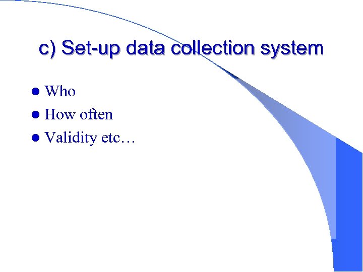 c) Set-up data collection system l Who l How often l Validity etc… 