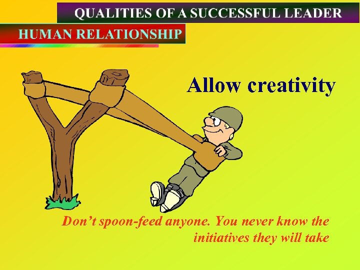 Allow creativity Don’t spoon-feed anyone. You never know the initiatives they will take 