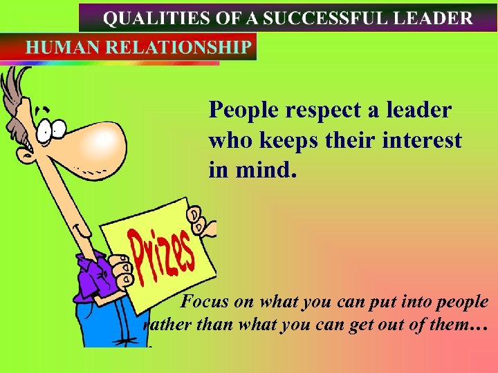 People respect a leader who keeps their interest in mind. Focus on what you