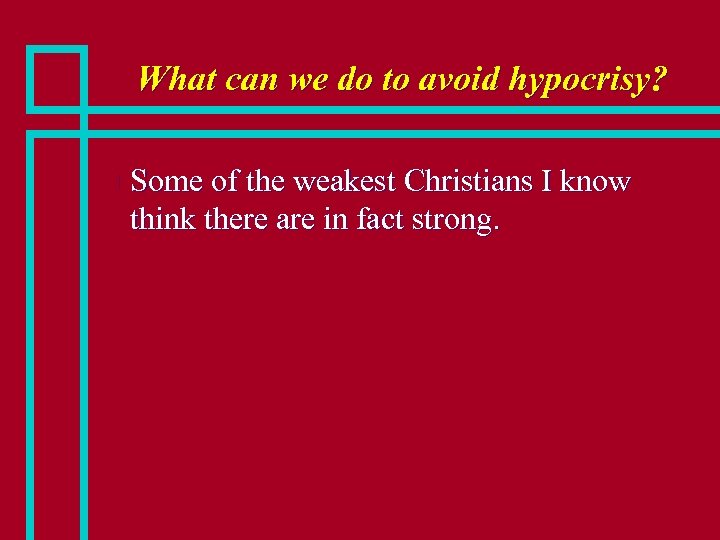 What can we do to avoid hypocrisy? n Some of the weakest Christians I