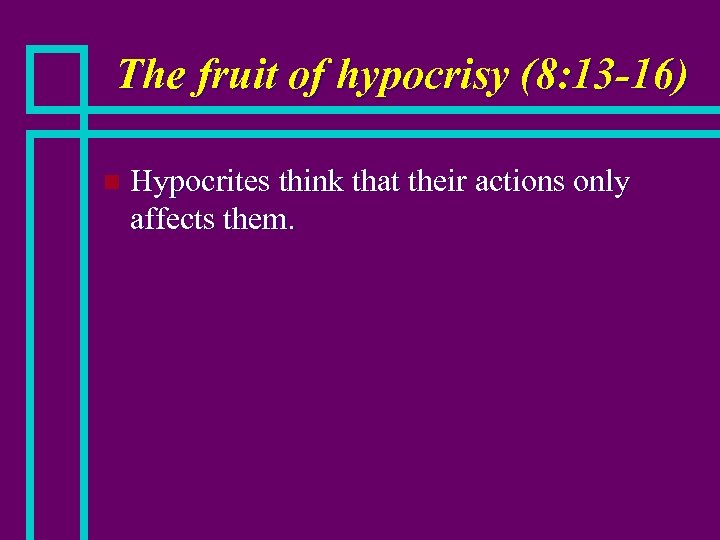 The fruit of hypocrisy (8: 13 -16) n Hypocrites think that their actions only