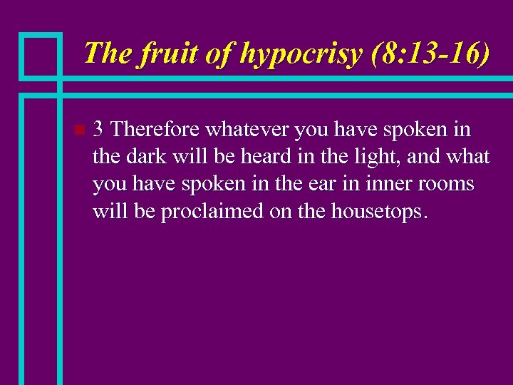 The fruit of hypocrisy (8: 13 -16) n 3 Therefore whatever you have spoken