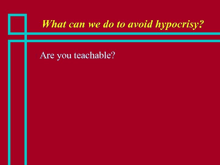 What can we do to avoid hypocrisy? n Are you teachable? 