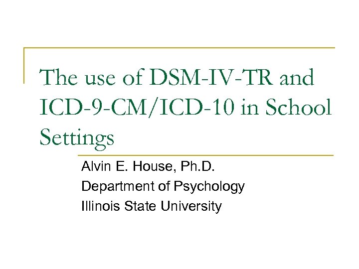 The use of DSM-IV-TR and ICD-9 -CM/ICD-10 in School Settings Alvin E. House, Ph.