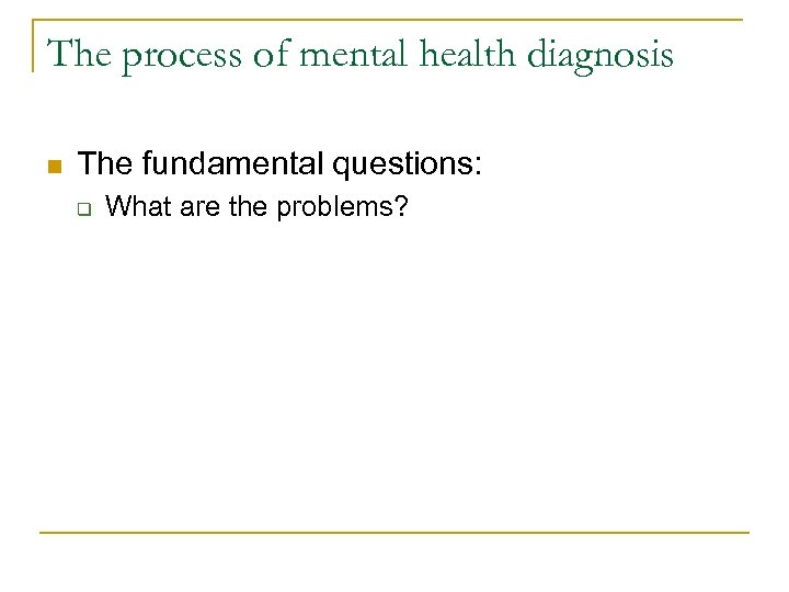 The process of mental health diagnosis n The fundamental questions: q What are the