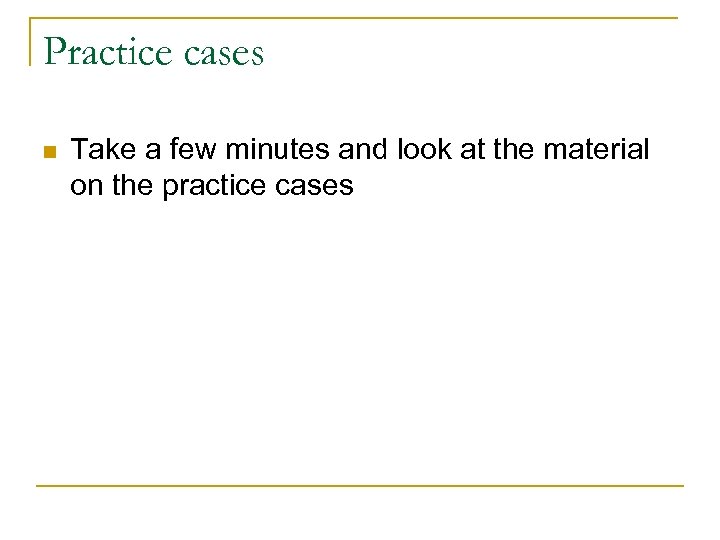 Practice cases n Take a few minutes and look at the material on the