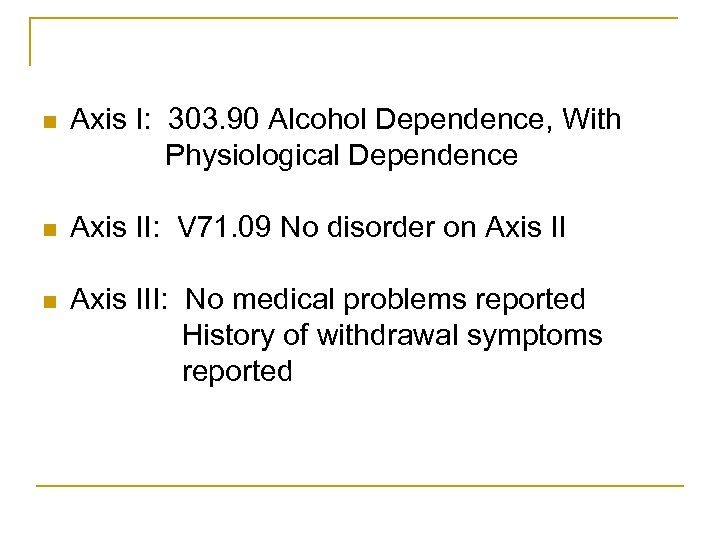 n Axis I: 303. 90 Alcohol Dependence, With Physiological Dependence n Axis II: V