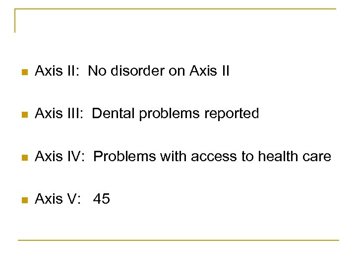 n Axis II: No disorder on Axis III: Dental problems reported n Axis IV: