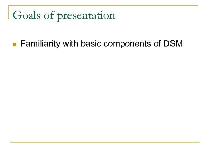 Goals of presentation n Familiarity with basic components of DSM 