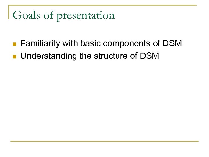 Goals of presentation n n Familiarity with basic components of DSM Understanding the structure