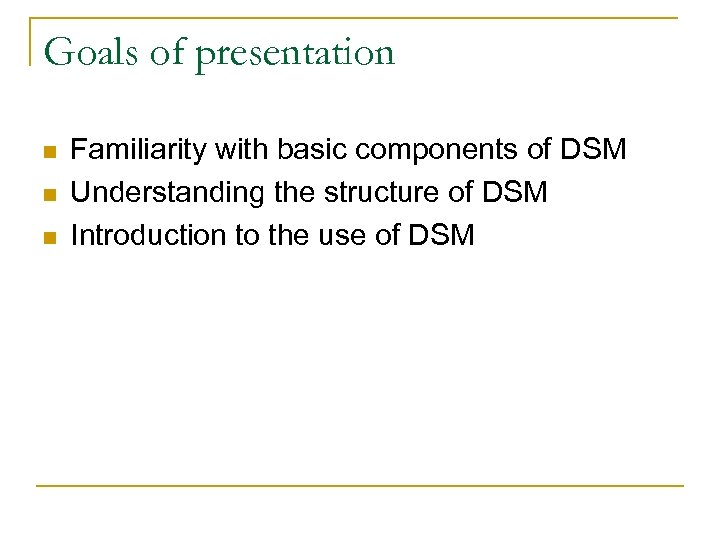 Goals of presentation n Familiarity with basic components of DSM Understanding the structure of