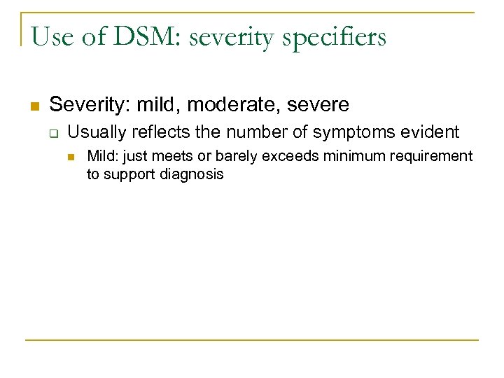 Use of DSM: severity specifiers n Severity: mild, moderate, severe q Usually reflects the