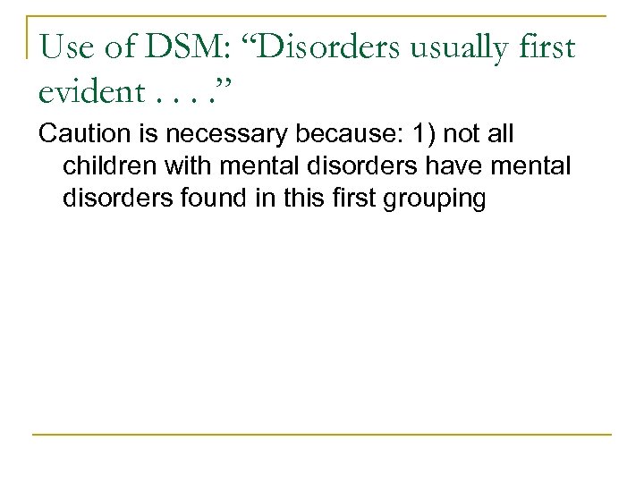 Use of DSM: “Disorders usually first evident. . ” Caution is necessary because: 1)