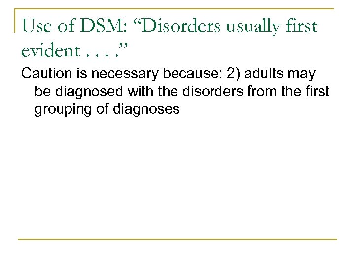 Use of DSM: “Disorders usually first evident. . ” Caution is necessary because: 2)