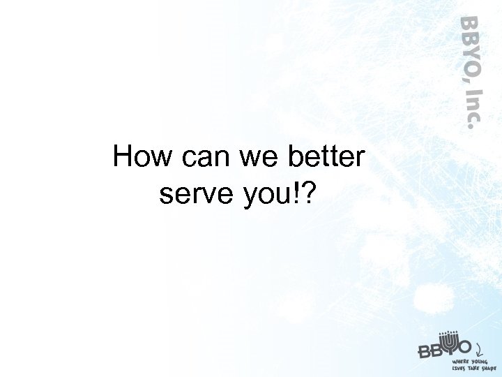 How can we better serve you!? 