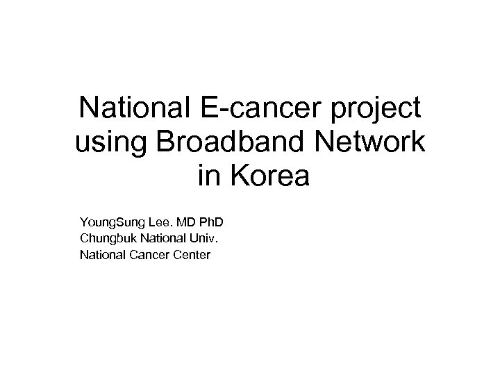 National E-cancer project using Broadband Network in Korea Young. Sung Lee. MD Ph. D