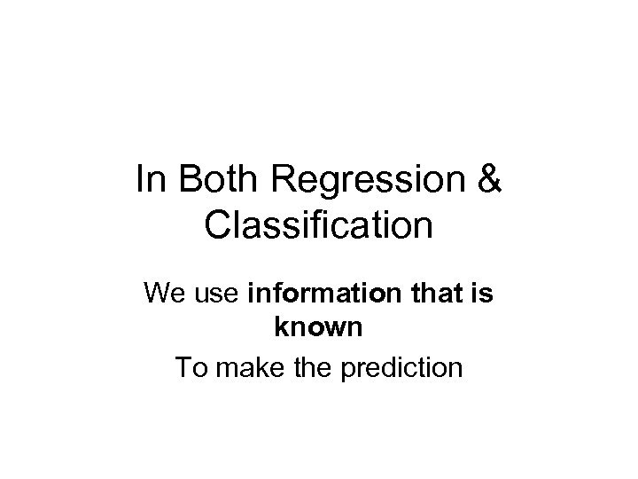 In Both Regression & Classification We use information that is known To make the
