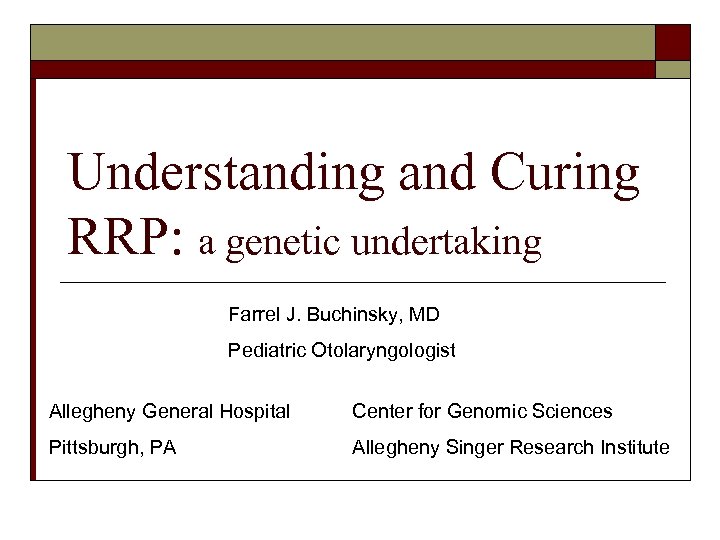 Understanding and Curing RRP: a genetic undertaking Farrel J. Buchinsky, MD Pediatric Otolaryngologist Allegheny