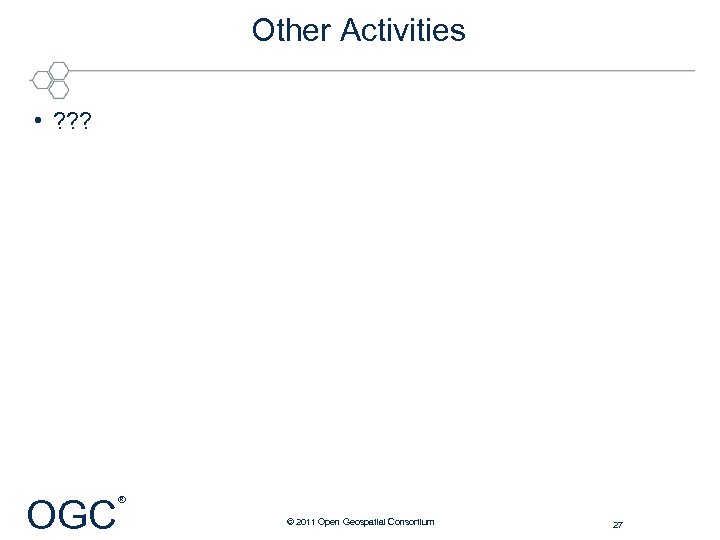 Other Activities • ? ? ? OGC ® © 2011 Open Geospatial Consortium 27