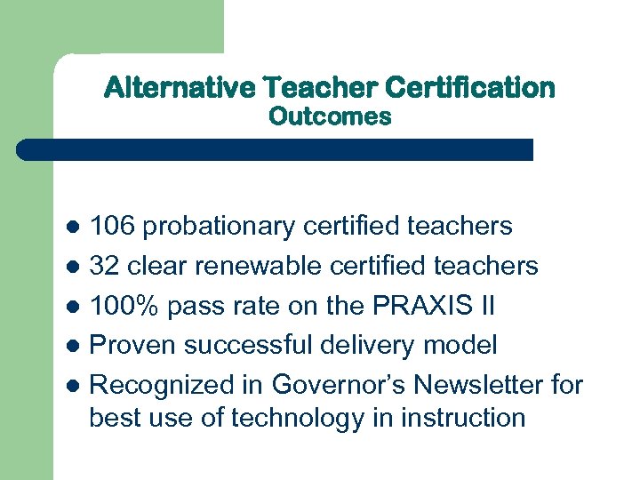 Alternative Teacher Certification Outcomes 106 probationary certified teachers l 32 clear renewable certified teachers