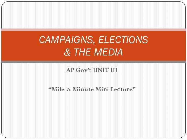 CAMPAIGNS, ELECTIONS & THE MEDIA AP Gov’t UNIT III “Mile-a-Minute Mini Lecture” 