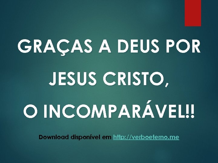 GRAÇAS A DEUS POR JESUS CRISTO, O INCOMPARÁVEL!! Download disponível em http: //verboeterno. me