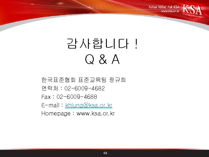 감사합니다 ! Q&A 한국표준협회 표준교육팀 정규희 연락처 : 02 -6009 -4682 Fax : 02