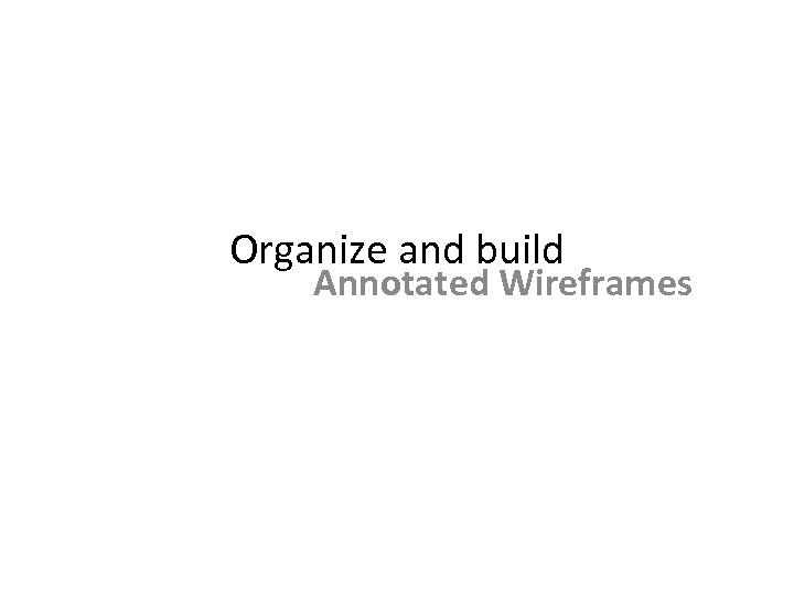Organize and build Annotated Wireframes 