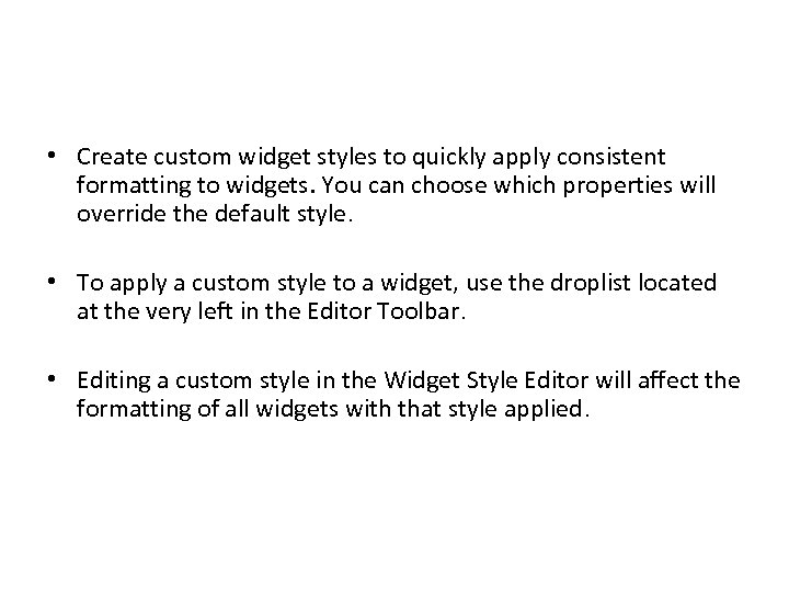  • Create custom widget styles to quickly apply consistent formatting to widgets. You