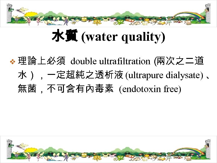 水質 (water quality) v 理論上必須 double ultrafiltration（ 兩次之二道 水），一定超純之透析液 (ultrapure dialysate) 、 無菌，不可含有內毒素 (endotoxin