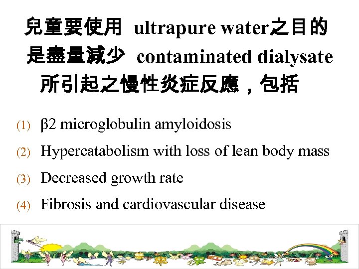 兒童要使用 ultrapure water之目的 是盡量減少 contaminated dialysate 所引起之慢性炎症反應，包括 (1) β 2 microglobulin amyloidosis (2) Hypercatabolism
