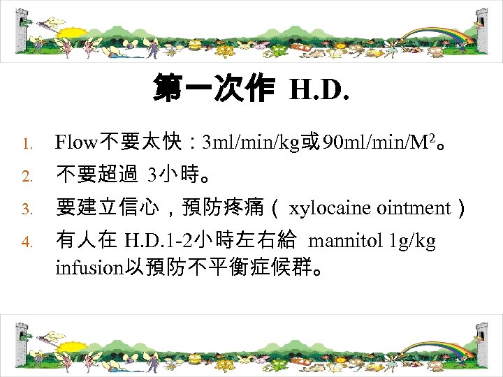 第一次作 H. D. 1. Flow不要太快： 3 ml/min/kg或 90 ml/min/M 2。 2. 不要超過 3小時。 3.