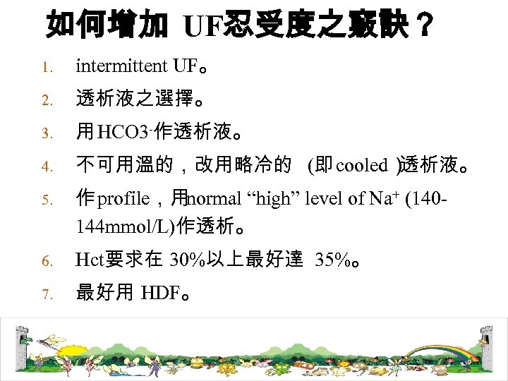 如何增加 UF忍受度之竅訣？ 1. intermittent UF。 2. 透析液之選擇。 3. 用 HCO 3 -作透析液。 4. 不可用溫的，改用略冷的