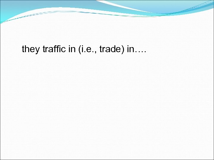 they traffic in (i. e. , trade) in…. 