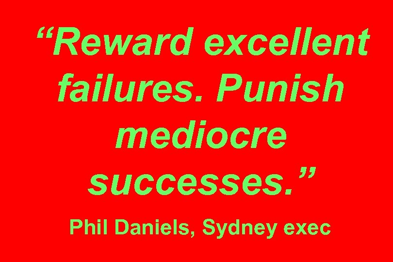 “Reward excellent failures. Punish mediocre successes. ” Phil Daniels, Sydney exec 