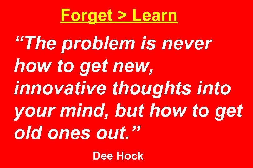 Forget > Learn “The problem is never how to get new, innovative thoughts into