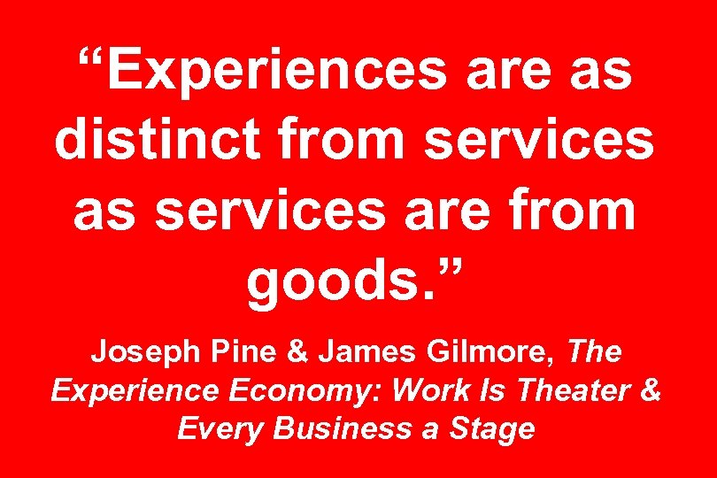 “Experiences are as distinct from services as services are from goods. ” Joseph Pine