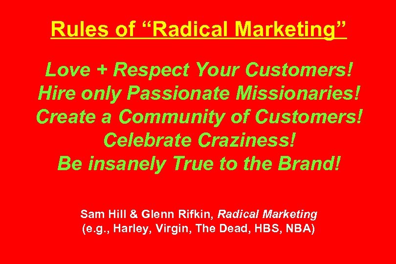 Rules of “Radical Marketing” Love + Respect Your Customers! Hire only Passionate Missionaries! Create