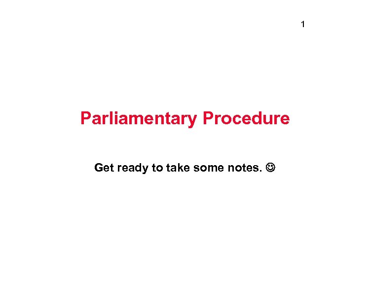 1 Parliamentary Procedure Get ready to take some notes. 