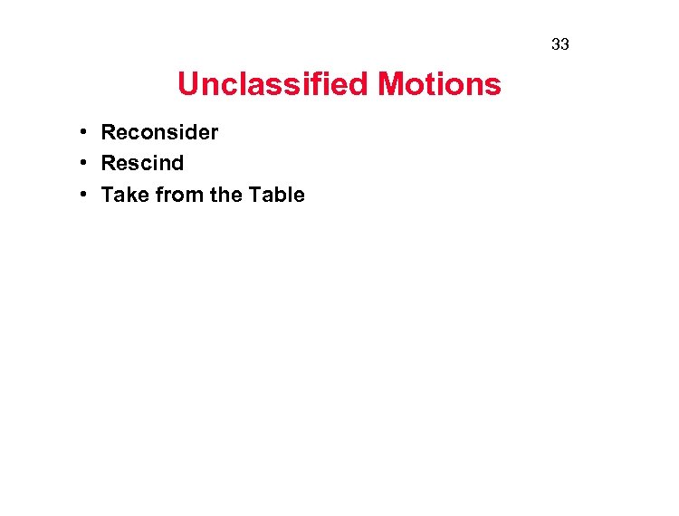 33 Unclassified Motions • Reconsider • Rescind • Take from the Table 