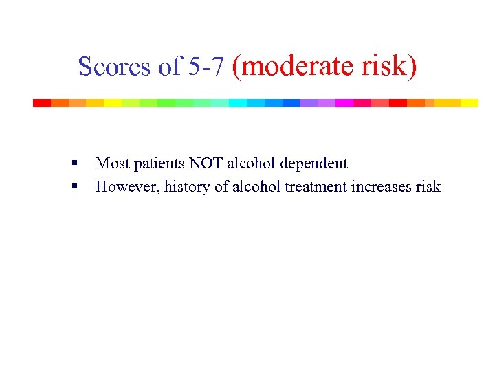 Scores of 5 -7 (moderate risk) § § Most patients NOT alcohol dependent However,