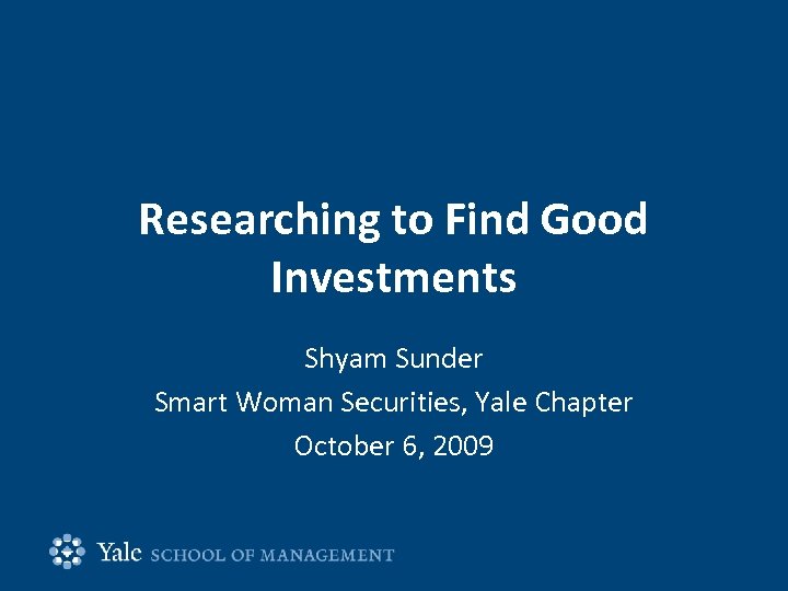 Researching to Find Good Investments Shyam Sunder Smart Woman Securities, Yale Chapter October 6,