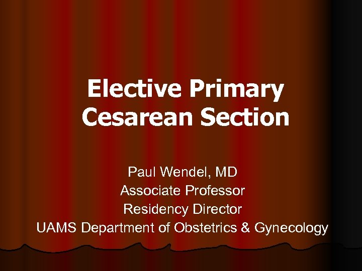Elective Primary Cesarean Section Paul Wendel, MD Associate Professor Residency Director UAMS Department of