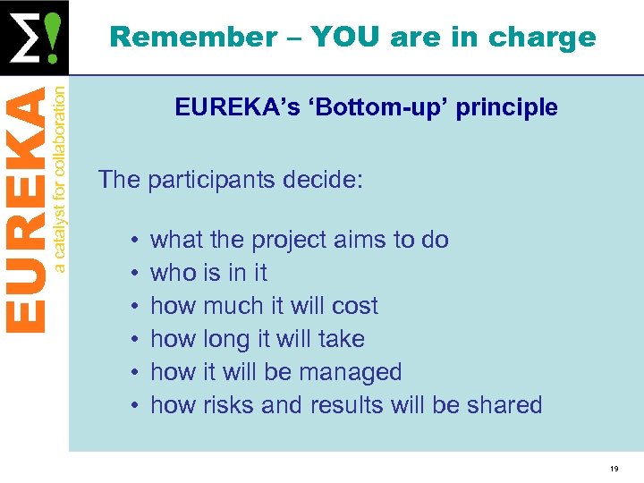 EUREKA a catalyst for collaboration Remember – YOU are in charge EUREKA’s ‘Bottom-up’ principle
