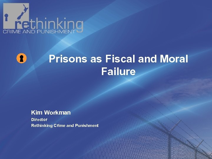 Prisons as Fiscal and Moral Failure Kim Workman Director Rethinking Crime and Punishment 