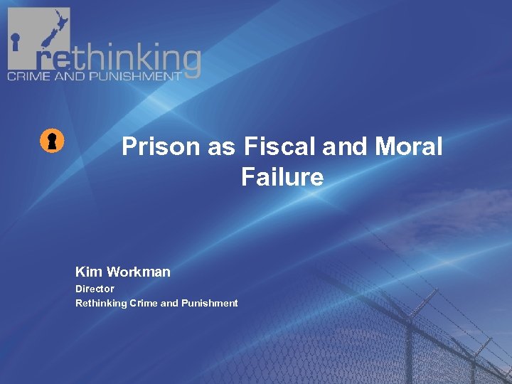 Prison as Fiscal and Moral Failure Kim Workman Director Rethinking Crime and Punishment 