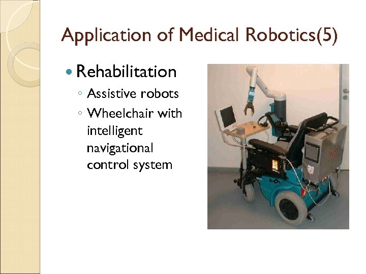 Application of Medical Robotics(5) Rehabilitation ◦ Assistive robots ◦ Wheelchair with intelligent navigational control