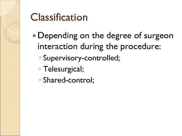 Classification Depending on the degree of surgeon interaction during the procedure: ◦ Supervisory-controlled; ◦