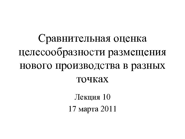 Сравнительная оценка целесообразности размещения нового производства в разных точках Лекция 10 17 марта 2011