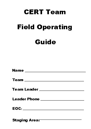 CERT Team Field Operating Guide Name _________________ Team _____________________ Team Leader ________________ Leader Phone